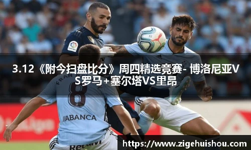 3.12《附今扫盘比分》周四精选竞赛- 博洛尼亚VS罗马+塞尔塔VS里昂