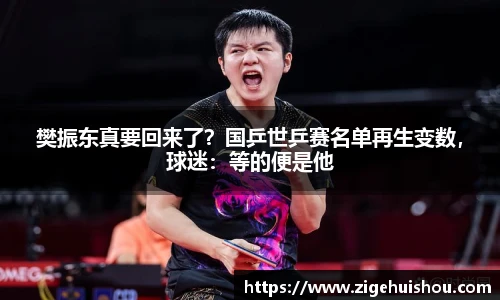 樊振东真要回来了？国乒世乒赛名单再生变数，球迷：等的便是他
