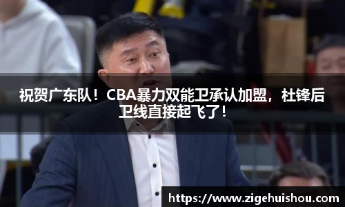 祝贺广东队！CBA暴力双能卫承认加盟，杜锋后卫线直接起飞了！