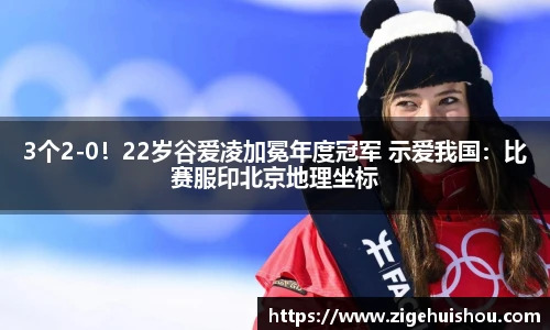 3个2-0！22岁谷爱凌加冕年度冠军 示爱我国：比赛服印北京地理坐标